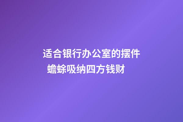 适合银行办公室的摆件  蟾蜍吸纳四方钱财